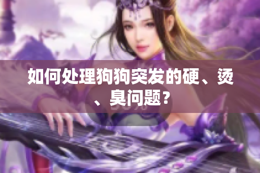如何處理狗狗突發(fā)的硬、燙、臭問題？