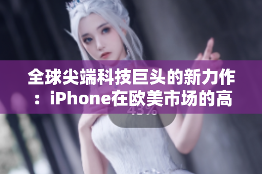 全球尖端科技巨頭的新力作：iPhone在歐美市場的高端表現(xiàn)