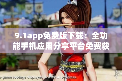 9.1app免費(fèi)版下載：全功能手機(jī)應(yīng)用分享平臺免費(fèi)獲取