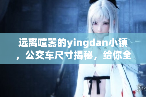 遠(yuǎn)離喧囂的yingdan小鎮(zhèn)，公交車尺寸揭秘，給你全新的出行體驗