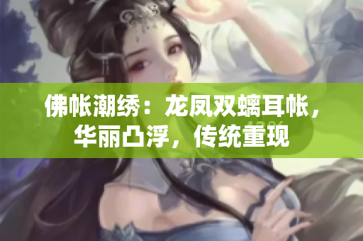 佛帳潮繡：龍鳳雙螭耳帳，華麗凸浮，傳統(tǒng)重現(xiàn)