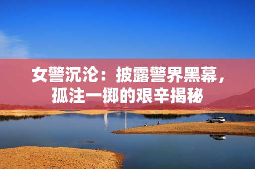 女警沉淪：披露警界黑幕，孤注一擲的艱辛揭秘