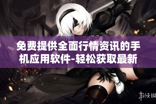 免費提供全面行情資訊的手機應(yīng)用軟件-輕松獲取最新市場行情