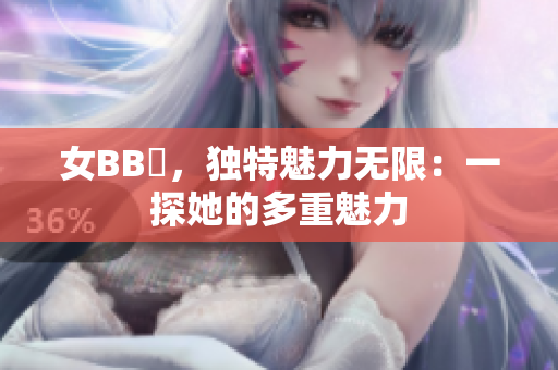 女BB槡，獨特魅力無限：一探她的多重魅力