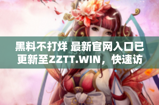 黑料不打烊 最新官網(wǎng)入口已更新至ZZTT.WIN，快速訪問獲取獨(dú)家爆料！