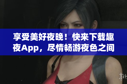 享受美好夜晚！快來下載趣夜App，盡情暢游夜色之間