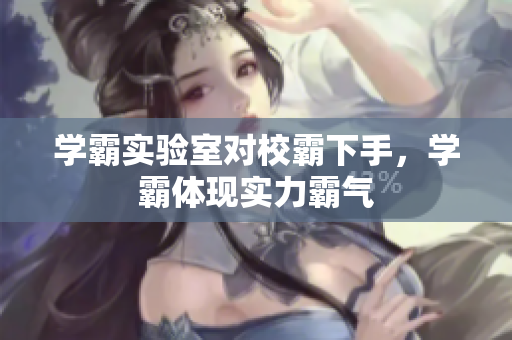 學(xué)霸實驗室對校霸下手，學(xué)霸體現(xiàn)實力霸氣