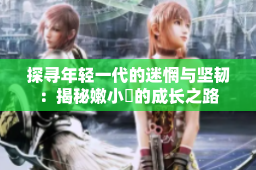 探尋年輕一代的迷惘與堅韌：揭秘嫩小槡的成長之路
