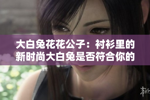 大白兔花花公子：襯衫里的新時尚大白兔是否符合你的期待？