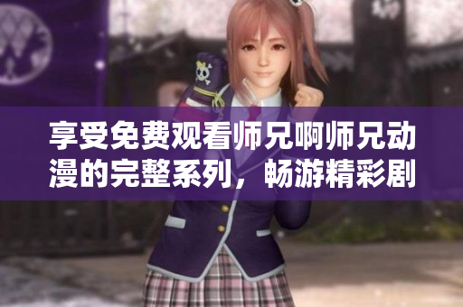 享受免費觀看師兄啊師兄動漫的完整系列，暢游精彩劇情