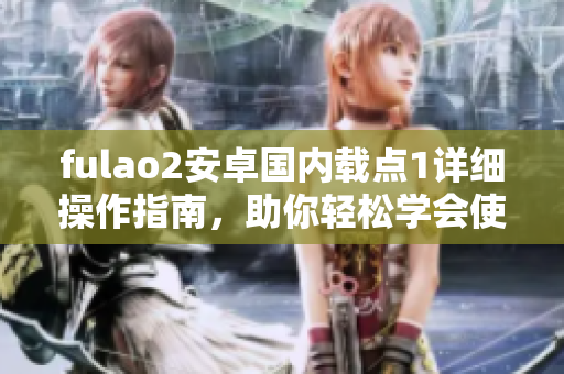 fulao2安卓國內(nèi)載點1詳細(xì)操作指南，助你輕松學(xué)會使用
