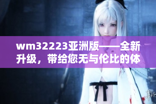 wm32223亞洲版——全新升級，帶給您無與倫比的體驗
