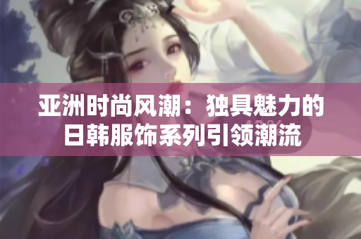 亞洲時(shí)尚風(fēng)潮：獨(dú)具魅力的日韓服飾系列引領(lǐng)潮流