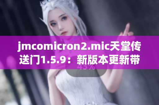 jmcomicron2.mic天堂傳送門1.5.9：新版本更新帶來何種驚喜？