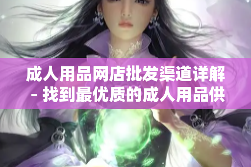 成人用品網(wǎng)店批發(fā)渠道詳解 - 找到最優(yōu)質(zhì)的成人用品供應(yīng)商