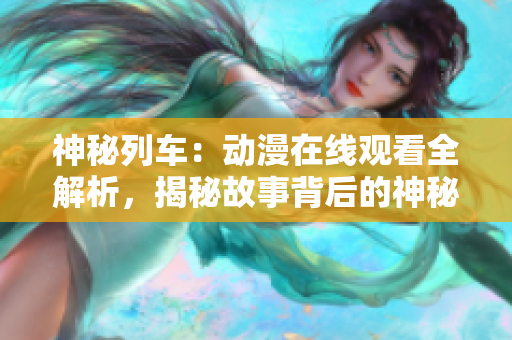 神秘列車：動漫在線觀看全解析，揭秘故事背后的神秘力量