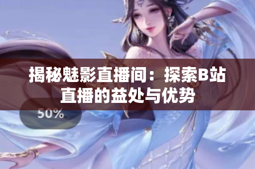 揭秘魅影直播間：探索B站直播的益處與優(yōu)勢(shì)