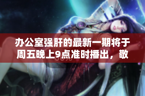 辦公室強(qiáng)肝的最新一期將于周五晚上9點(diǎn)準(zhǔn)時(shí)播出，敬請(qǐng)期待