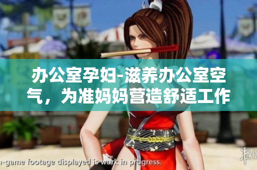 辦公室孕婦-滋養(yǎng)辦公室空氣，為準(zhǔn)媽媽營造舒適工作環(huán)境。