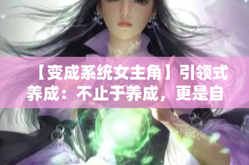 【變成系統(tǒng)女主角】引領(lǐng)式養(yǎng)成：不止于養(yǎng)成，更是自我探索的奇妙旅程