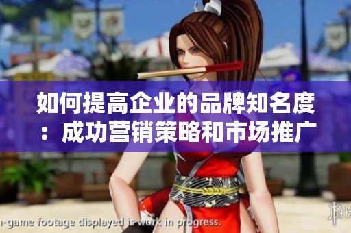 如何提高企業(yè)的品牌知名度：成功營銷策略和市場(chǎng)推廣技巧分析