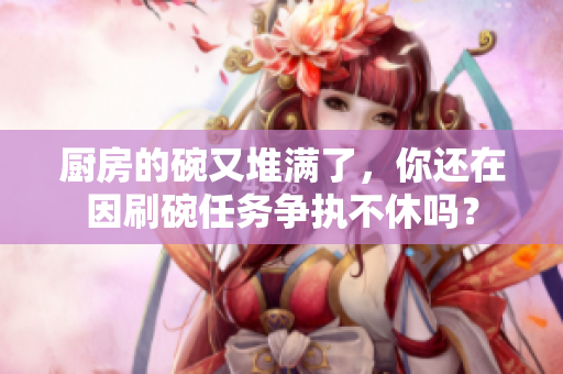 廚房的碗又堆滿了，你還在因刷碗任務(wù)爭執(zhí)不休嗎？