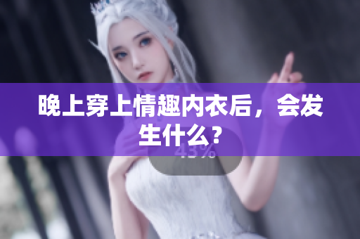 晚上穿上情趣內(nèi)衣后，會(huì)發(fā)生什么？