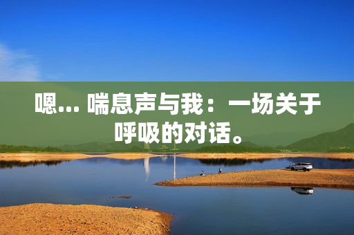 嗯... 喘息聲與我：一場(chǎng)關(guān)于呼吸的對(duì)話。