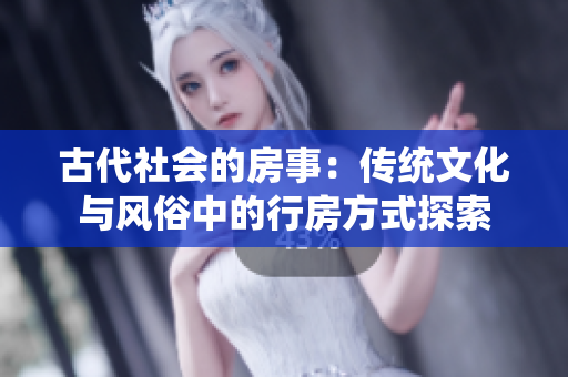 古代社會(huì)的房事：傳統(tǒng)文化與風(fēng)俗中的行房方式探索