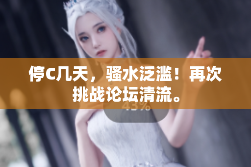 停C幾天，騷水泛濫！再次挑戰(zhàn)論壇清流。