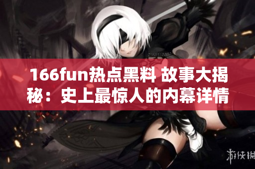 166fun熱點(diǎn)黑料 故事大揭秘：史上最驚人的內(nèi)幕詳情揭示