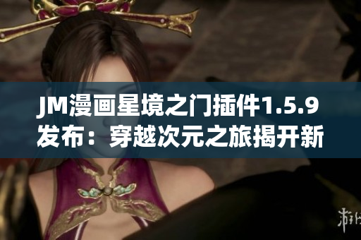 JM漫畫星境之門插件1.5.9發(fā)布：穿越次元之旅揭開新篇章