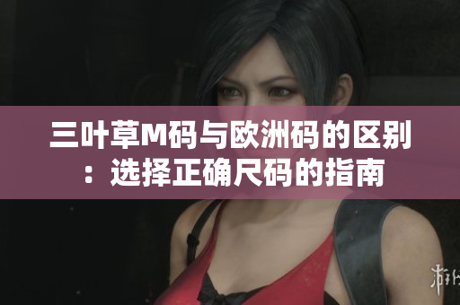 三葉草M碼與歐洲碼的區(qū)別：選擇正確尺碼的指南