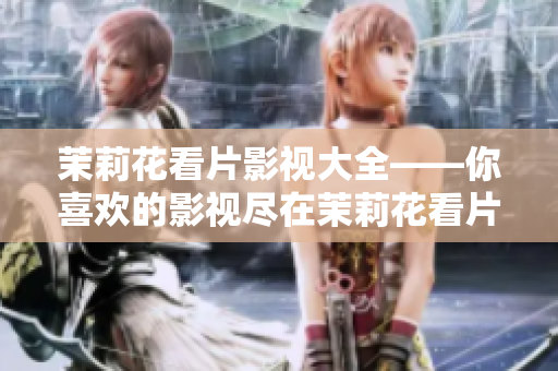 茉莉花看片影視大全——你喜歡的影視盡在茉莉花看片