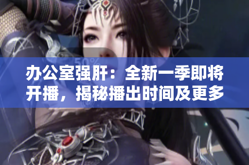 辦公室強(qiáng)肝：全新一季即將開播，揭秘播出時間及更多精彩內(nèi)容!