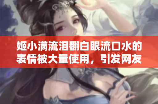 姬小滿流淚翻白眼流口水的表情被大量使用，引發(fā)網友熱議