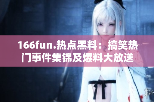 166fun.熱點黑料：搞笑熱門事件集錦及爆料大放送