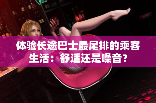體驗長途巴士最尾排的乘客生活：舒適還是噪音？