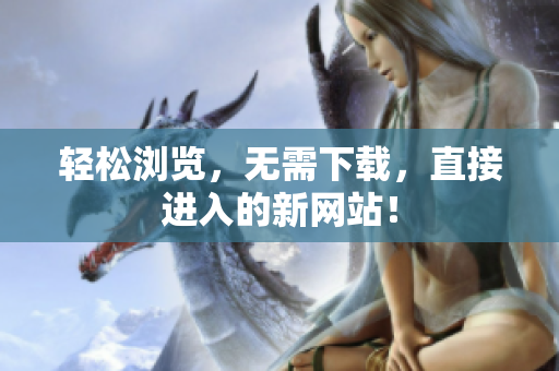 輕松瀏覽，無(wú)需下載，直接進(jìn)入的新網(wǎng)站！