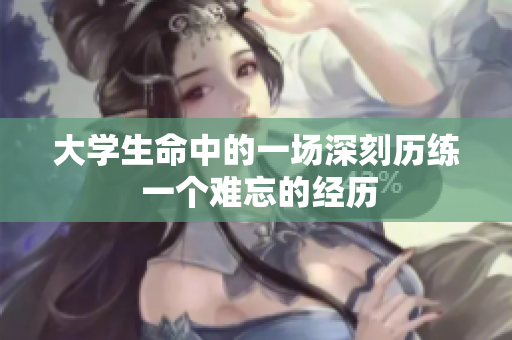 大學(xué)生命中的一場深刻歷練 一個難忘的經(jīng)歷