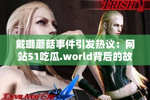 戴璐蘑菇事件引發(fā)熱議：網(wǎng)站51吃瓜.world背后的故事