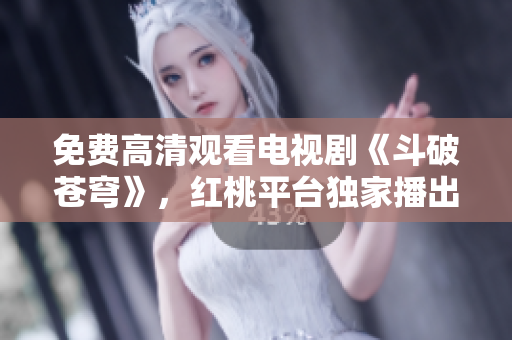免費(fèi)高清觀看電視劇《斗破蒼穹》，紅桃平臺獨家播出！