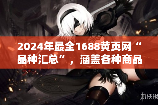 2024年最全1688黃頁(yè)網(wǎng)“品種匯總”，涵蓋各種商品類(lèi)別