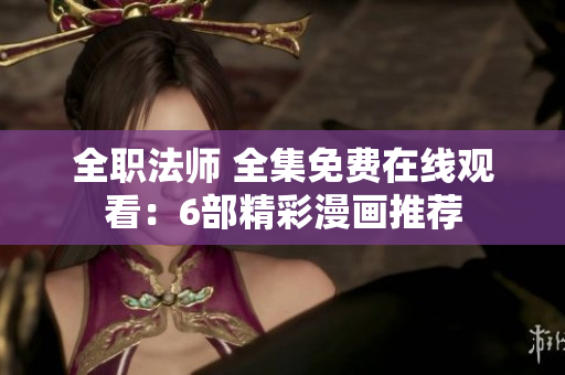 全職法師 全集免費(fèi)在線觀看：6部精彩漫畫推薦