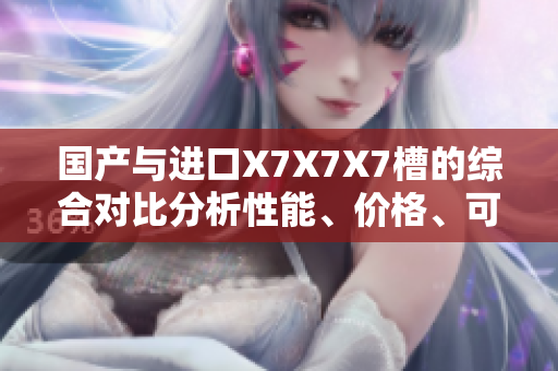 國產(chǎn)與進(jìn)口X7X7X7槽的綜合對(duì)比分析性能、價(jià)格、可靠性一網(wǎng)打盡