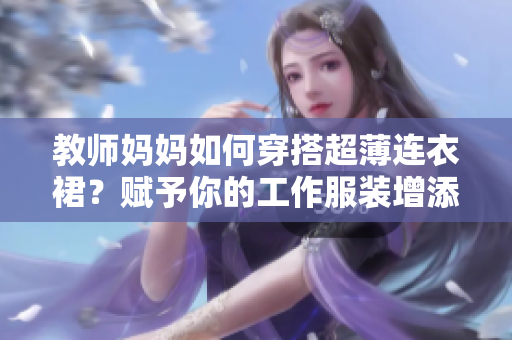 教師媽媽如何穿搭超薄連衣裙？賦予你的工作服裝增添一份輕盈與優(yōu)雅