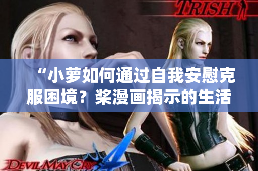 “小蘿如何通過自我安慰克服困境？槳漫畫揭示的生活智慧與成長(zhǎng)之路”