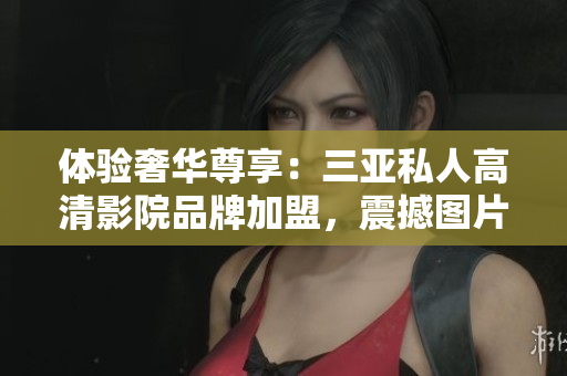 體驗(yàn)奢華尊享：三亞私人高清影院品牌加盟，震撼圖片揭示尊貴享受