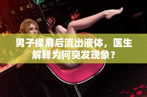 男子揉肩后流出液體，醫(yī)生解釋為何突發(fā)現(xiàn)象？
