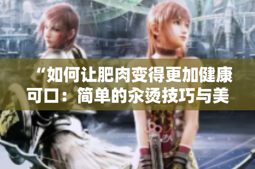“如何讓肥肉變得更加健康可口：簡單的汆燙技巧與美味佳肴分享”